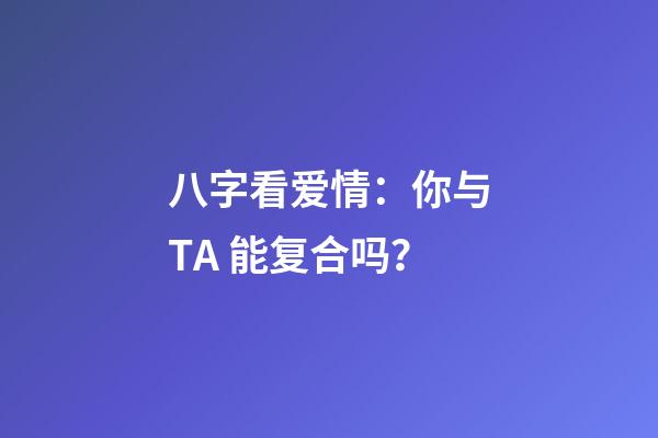 八字看爱情：你与TA 能复合吗？